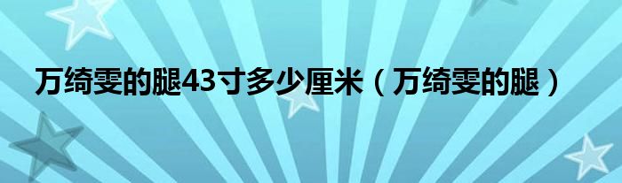 万绮雯的腿43寸多少厘米（万绮雯的腿）