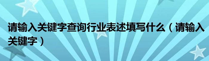 请输入关键字查询行业表述填写什么（请输入关键字）