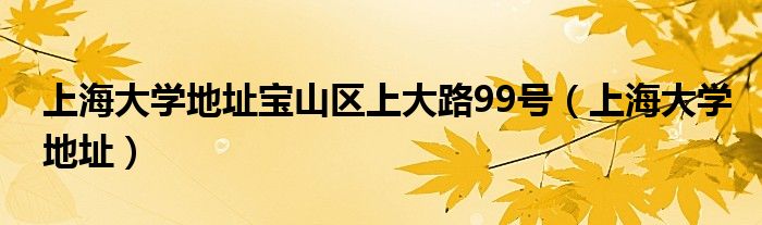 上海大学地址宝山区上大路99号（上海大学地址）