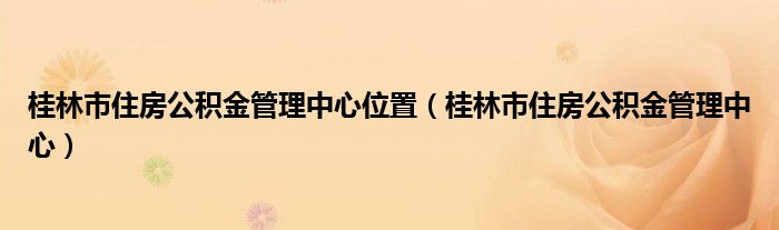 桂林市住房公积金管理中心位置（桂林市住房公积金管理中心）