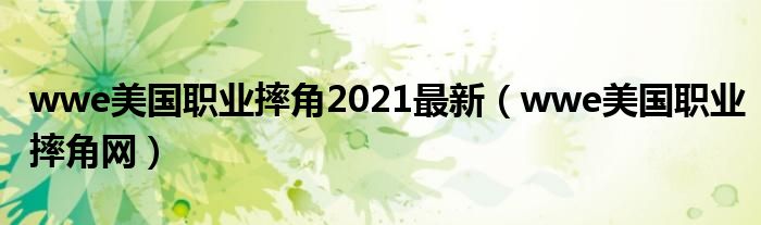 wwe美国职业摔角2021最新（wwe美国职业摔角网）