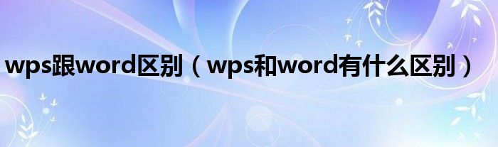 wps跟word区别（wps和word有什么区别）