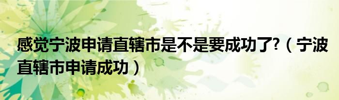 感觉宁波申请直辖市是不是要成功了?（宁波直辖市申请成功）