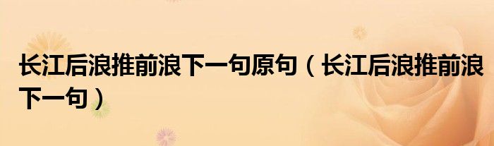 长江后浪推前浪下一句原句（长江后浪推前浪下一句）