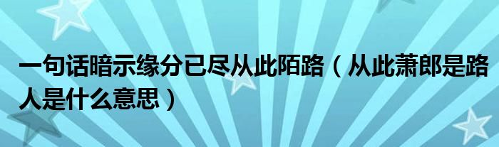 一句话暗示缘分已尽从此陌路（从此萧郎是路人是什么意思）