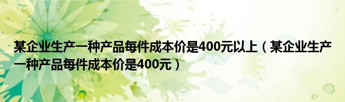 某企业生产一种产品每件成本价是400元以上（某企业生产一种产品每件成本价是400元）