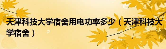 天津科技大学宿舍用电功率多少（天津科技大学宿舍）