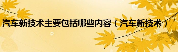 汽车新技术主要包括哪些内容（汽车新技术）