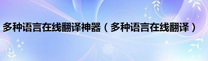 多种语言在线翻译神器（多种语言在线翻译）