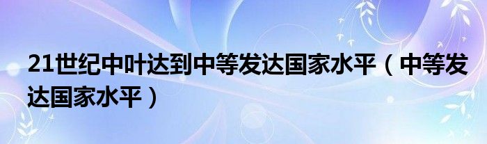 21世纪中叶达到中等发达国家水平（中等发达国家水平）