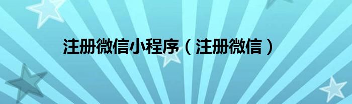 注册微信小程序（注册微信）