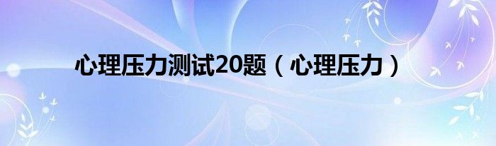 心理压力测试20题（心理压力）