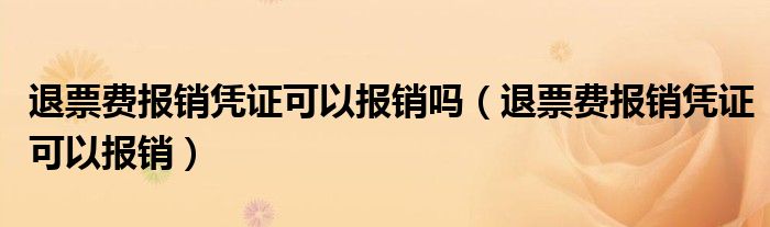 退票费报销凭证可以报销吗（退票费报销凭证可以报销）