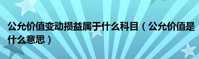 公允价值变动损益属于什么科目（公允价值是什么意思）