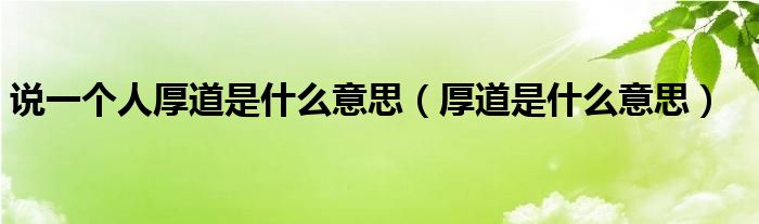 说一个人厚道是什么意思（厚道是什么意思）