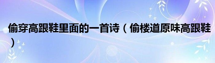 偷穿高跟鞋里面的一首诗（偷楼道原味高跟鞋）