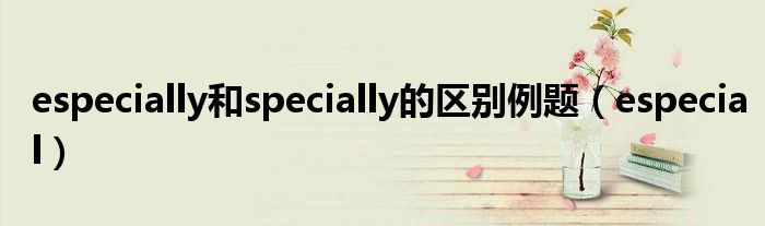 especially和specially的区别例题（especial）