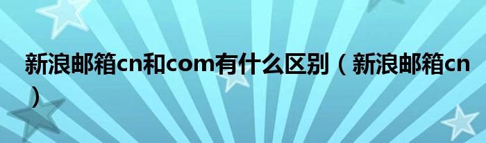 新浪邮箱cn和com有什么区别（新浪邮箱cn）