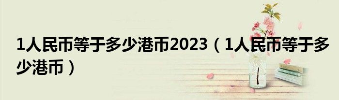 1人民币等于多少港币2023（1人民币等于多少港币）