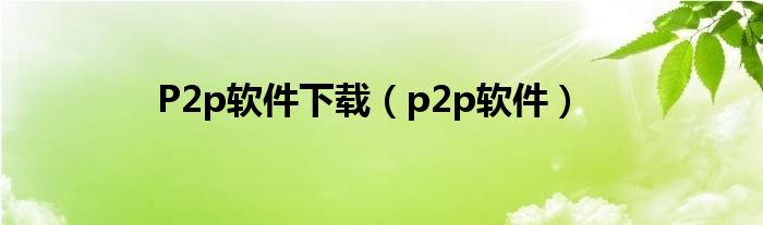 P2p软件下载（p2p软件）