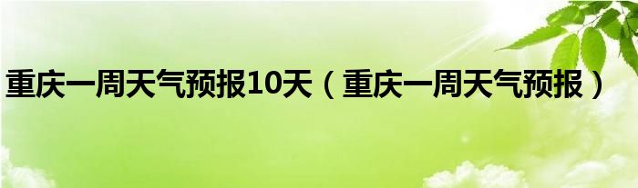 重庆一周天气预报10天（重庆一周天气预报）