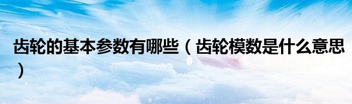 齿轮的基本参数有哪些（齿轮模数是什么意思）