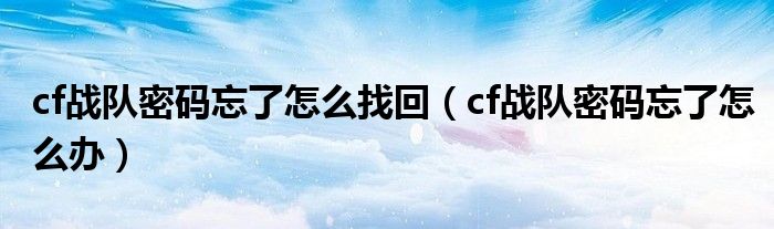 cf战队密码忘了怎么找回（cf战队密码忘了怎么办）