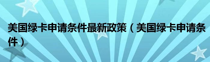 美国绿卡申请条件最新政策（美国绿卡申请条件）