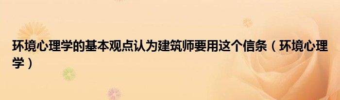 环境心理学的基本观点认为建筑师要用这个信条（环境心理学）