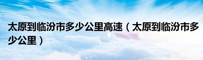 太原到临汾市多少公里高速（太原到临汾市多少公里）