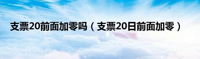 支票20前面加零吗（支票20日前面加零）