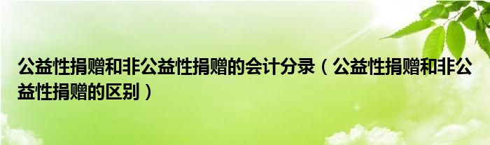 公益性捐赠和非公益性捐赠的会计分录（公益性捐赠和非公益性捐赠的区别）