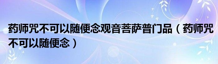 药师咒不可以随便念观音菩萨普门品（药师咒不可以随便念）