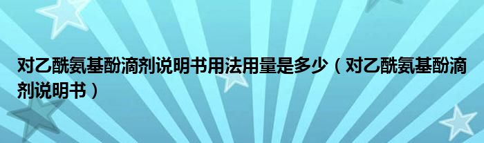 对乙酰氨基酚滴剂说明书用法用量是多少（对乙酰氨基酚滴剂说明书）