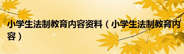 小学生法制教育内容资料（小学生法制教育内容）