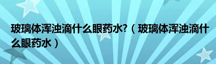 玻璃体浑浊滴什么眼药水?（玻璃体浑浊滴什么眼药水）