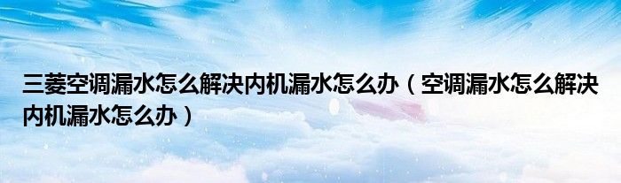 三菱空调漏水怎么解决内机漏水怎么办（空调漏水怎么解决内机漏水怎么办）