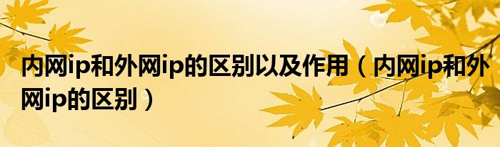 内网ip和外网ip的区别以及作用（内网ip和外网ip的区别）