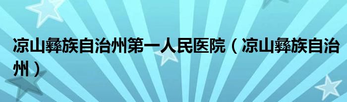 凉山彝族自治州第一人民医院（凉山彝族自治州）