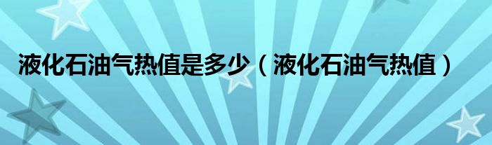 液化石油气热值是多少（液化石油气热值）