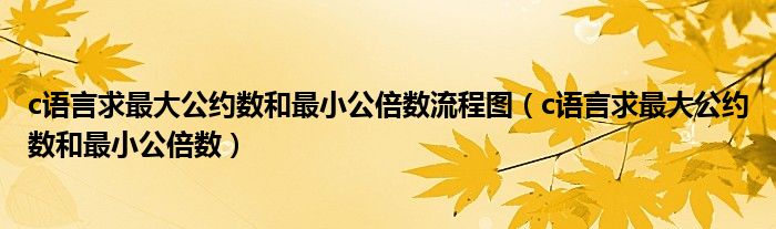 c语言求最大公约数和最小公倍数流程图（c语言求最大公约数和最小公倍数）