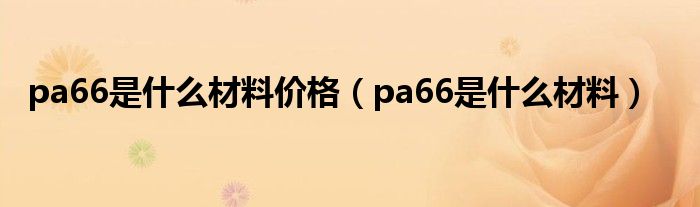 pa66是什么材料价格（pa66是什么材料）