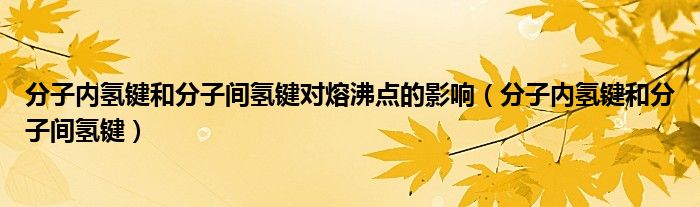 分子内氢键和分子间氢键对熔沸点的影响（分子内氢键和分子间氢键）