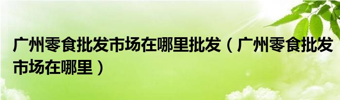 广州零食批发市场在哪里批发（广州零食批发市场在哪里）