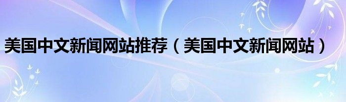 美国中文新闻网站推荐（美国中文新闻网站）