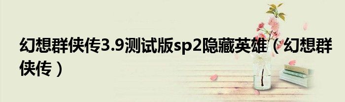 幻想群侠传3.9测试版sp2隐藏英雄（幻想群侠传）