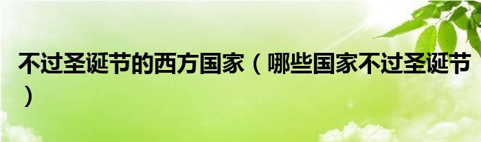 不过圣诞节的西方国家（哪些国家不过圣诞节）