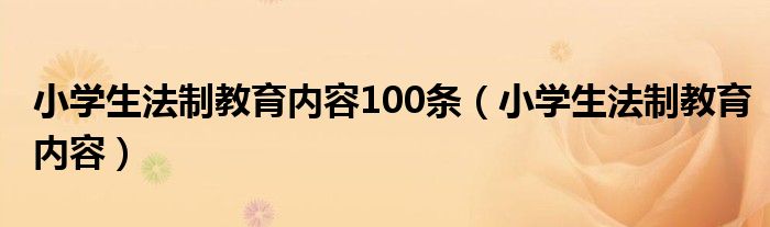 小学生法制教育内容100条（小学生法制教育内容）