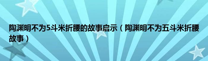 陶渊明不为5斗米折腰的故事启示（陶渊明不为五斗米折腰故事）