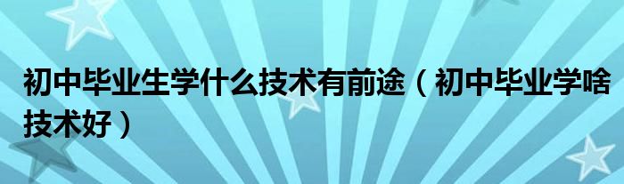 初中毕业生学什么技术有前途（初中毕业学啥技术好）